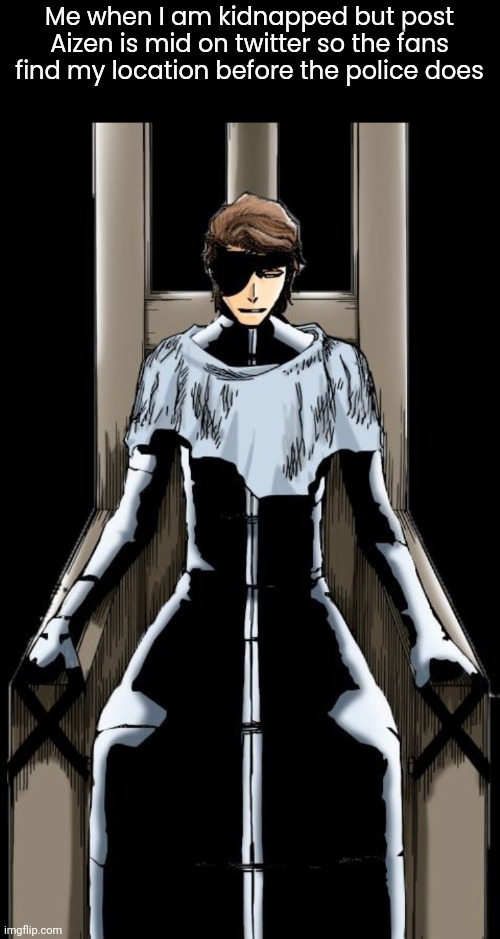 Aizen sitting | Me when I am kidnapped but post Aizen is mid on twitter so the fans find my location before the police does | image tagged in aizen sitting | made w/ Imgflip meme maker