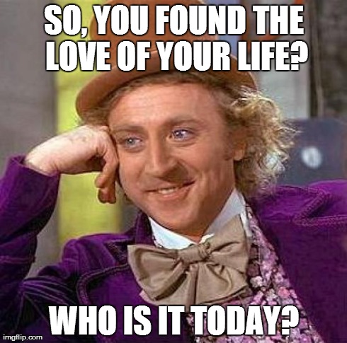 Creepy Condescending Wonka | SO, YOU FOUND THE LOVE OF YOUR LIFE? WHO IS IT TODAY? | image tagged in memes,creepy condescending wonka | made w/ Imgflip meme maker