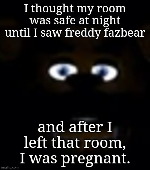 2 sentence horror | I thought my room was safe at night until I saw freddy fazbear; and after I left that room, I was pregnant. | image tagged in freddy fazbear power outage face | made w/ Imgflip meme maker