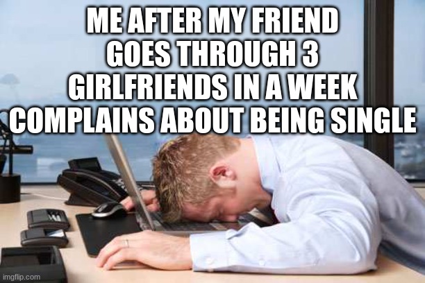 God why | ME AFTER MY FRIEND GOES THROUGH 3 GIRLFRIENDS IN A WEEK COMPLAINS ABOUT BEING SINGLE | image tagged in depressed office guy | made w/ Imgflip meme maker