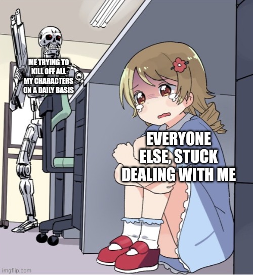 Me and my OCs in a nutshell. | ME TRYING TO KILL OFF ALL MY CHARACTERS ON A DAILY BASIS; EVERYONE ELSE, STUCK DEALING WITH ME | image tagged in anime girl hiding from terminator | made w/ Imgflip meme maker