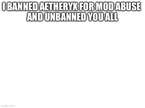 Your welcome | I BANNED AETHERYX FOR MOD ABUSE 
AND UNBANNED YOU ALL | image tagged in stop aetheryx | made w/ Imgflip meme maker