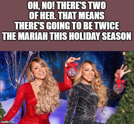 There's Going To Be Twice The Mariah This Holiday Season | OH, NO! THERE'S TWO OF HER. THAT MEANS THERE'S GOING TO BE TWICE THE MARIAH THIS HOLIDAY SEASON | image tagged in mariah carey,christmas,twin,holiday,funny,memes | made w/ Imgflip meme maker