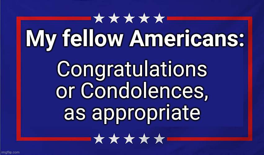 POLITICAL SIGN | My fellow Americans:; Congratulations
or Condolences,
as appropriate | image tagged in political sign | made w/ Imgflip meme maker