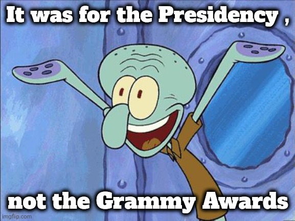 Squidward-Happy | It was for the Presidency , not the Grammy Awards | image tagged in squidward-happy | made w/ Imgflip meme maker