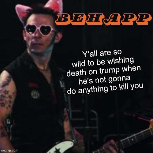 (TW: US Politics) | Y’all are so wild to be wishing death on trump when he’s not gonna do anything to kill you | image tagged in behapp | made w/ Imgflip meme maker