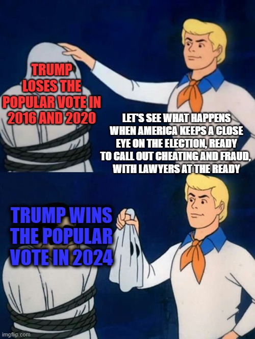 Popular Reveal | TRUMP LOSES THE POPULAR VOTE IN 2016 AND 2020; LET'S SEE WHAT HAPPENS WHEN AMERICA KEEPS A CLOSE EYE ON THE ELECTION, READY TO CALL OUT CHEATING AND FRAUD, 
WITH LAWYERS AT THE READY; TRUMP WINS THE POPULAR VOTE IN 2024 | image tagged in scooby doo mask reveal | made w/ Imgflip meme maker