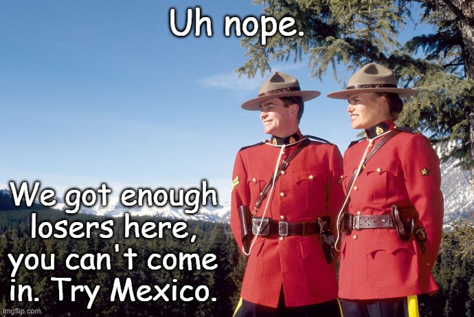 Mounties | Uh nope. We got enough losers here, you can't come in. Try Mexico. | image tagged in mounties | made w/ Imgflip meme maker