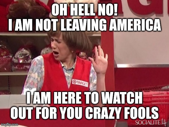 Oh Hell No | OH HELL NO!
I AM NOT LEAVING AMERICA; I AM HERE TO WATCH OUT FOR YOU CRAZY FOOLS | image tagged in oh hell no | made w/ Imgflip meme maker