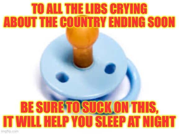 Pacifier | TO ALL THE LIBS CRYING ABOUT THE COUNTRY ENDING SOON; BE SURE TO SUCK ON THIS, IT WILL HELP YOU SLEEP AT NIGHT | image tagged in pacifier | made w/ Imgflip meme maker