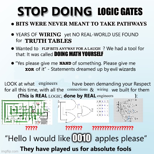 Stop doing X | LOGIC GATES; WIRING; BITS WERE NEVER MEANT TO TAKE PATHWAYS; TRUTH TABLES; FLIP BITS ANYWAY FOR A LAUGH; DOING MATH YOURSELF; NAND; XOR; engineers; connections; wiring; LOGIC; engineers; 0010 | image tagged in stop doing x | made w/ Imgflip meme maker