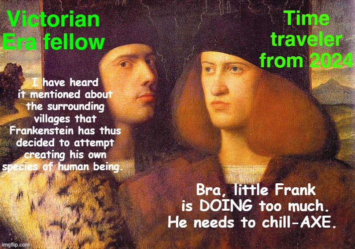 Renaissance Portrait Two Men | Time traveler from 2024; Victorian Era fellow; I have heard it mentioned about the surrounding villages that Frankenstein has thus decided to attempt creating his own species of human being. Bra, little Frank is DOING too much. He needs to chill-AXE. | image tagged in renaissance portrait two men,english teachers,literature,frankenstein | made w/ Imgflip meme maker