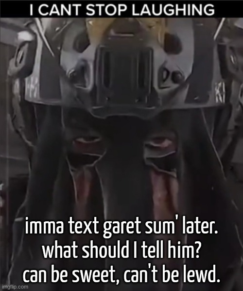 mind you that he's still in school :skull: | imma text garet sum' later.
what should I tell him?
can be sweet, can't be lewd. | image tagged in afk can't stop laughing reaction | made w/ Imgflip meme maker