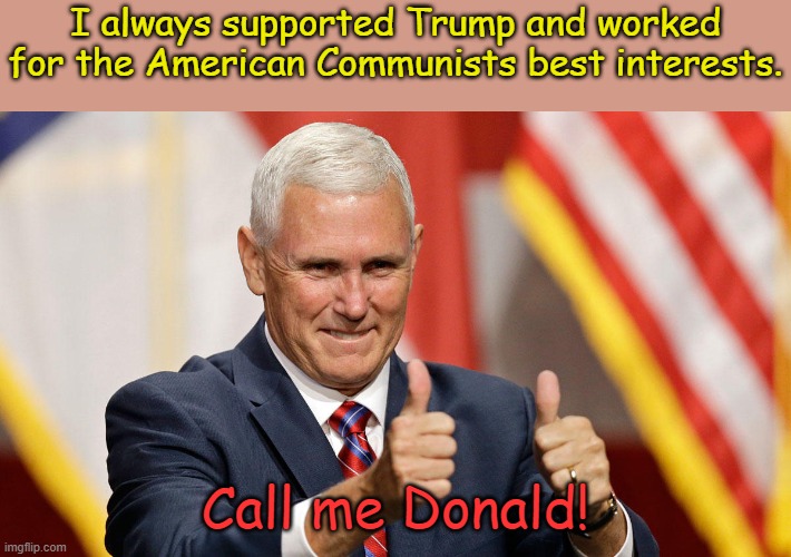 Yup buddy, I'm ready to go to work on day one..hello? hello? | I always supported Trump and worked for the American Communists best interests. Call me Donald! | image tagged in mike pence for president | made w/ Imgflip meme maker