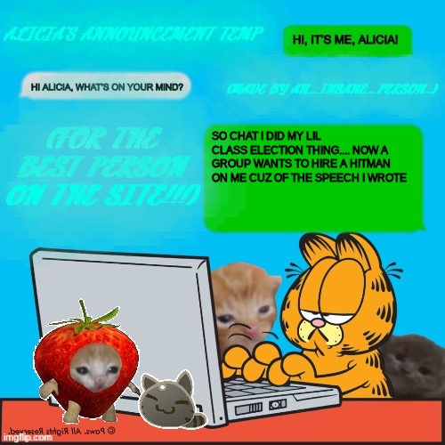 so yeah, i'm great | SO CHAT I DID MY LIL CLASS ELECTION THING.... NOW A GROUP WANTS TO HIRE A HITMAN ON ME CUZ OF THE SPEECH I WROTE | image tagged in alicia s temp by an_insane_person | made w/ Imgflip meme maker