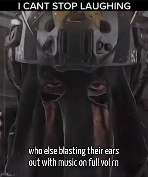 AFK can't stop laughing reaction | who else blasting their ears out with music on full vol rn | image tagged in afk can't stop laughing reaction | made w/ Imgflip meme maker