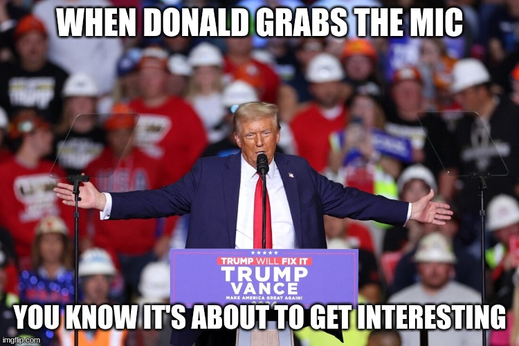 trump | WHEN DONALD GRABS THE MIC; YOU KNOW IT'S ABOUT TO GET INTERESTING | image tagged in trump | made w/ Imgflip meme maker