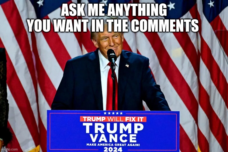 trump | ASK ME ANYTHING YOU WANT IN THE COMMENTS | image tagged in trump | made w/ Imgflip meme maker