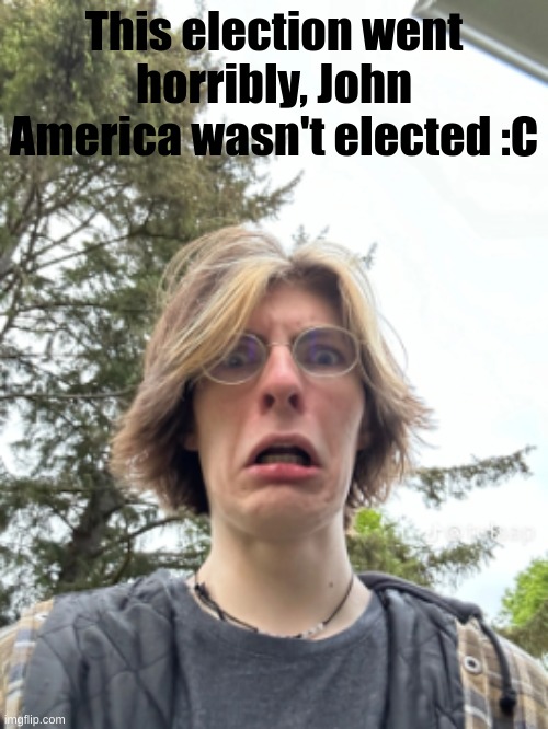 Man disgusted | This election went horribly, John America wasn't elected :C | image tagged in man disgusted | made w/ Imgflip meme maker