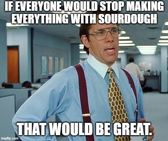 I'm looking at all of you basic white girls | IF EVERYONE WOULD STOP MAKING
EVERYTHING WITH SOURDOUGH; THAT WOULD BE GREAT. | image tagged in that'd be great,basic,sourdough,office space bill lumbergh,office space | made w/ Imgflip meme maker