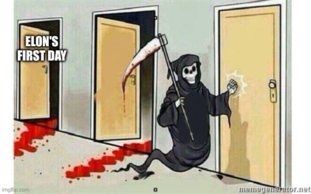 Grim Reaper Knocking Door | ELON'S FIRST DAY | image tagged in grim reaper knocking door | made w/ Imgflip meme maker