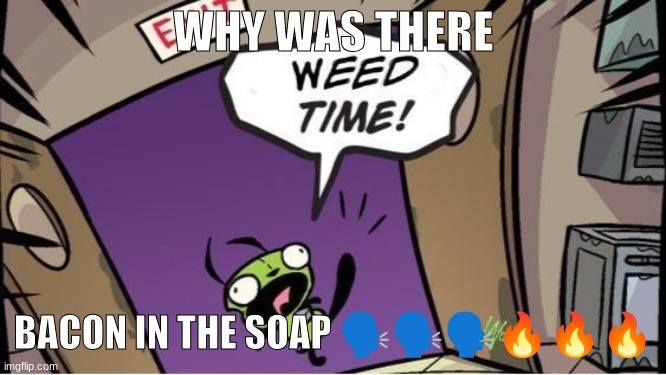 If yk yk | WHY WAS THERE; BACON IN THE SOAP 🗣️🗣️🗣️🔥🔥🔥 | image tagged in weed time | made w/ Imgflip meme maker