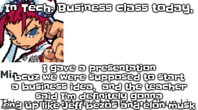 Probably not gonna but who knows | I gave a presentation bcuz we were supposed to start a business idea,  and the teacher said I'm definitely gonna end up like Jeff bezos and elon musk; In Tech: Business class today, | image tagged in british chun li | made w/ Imgflip meme maker