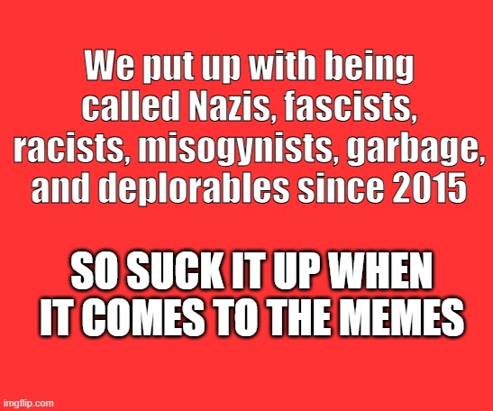 Suck it up | We put up with being called Nazis, fascists, racists, misogynists, garbage, and deplorables since 2015; SO SUCK IT UP WHEN IT COMES TO THE MEMES | image tagged in color-picker-red | made w/ Imgflip meme maker