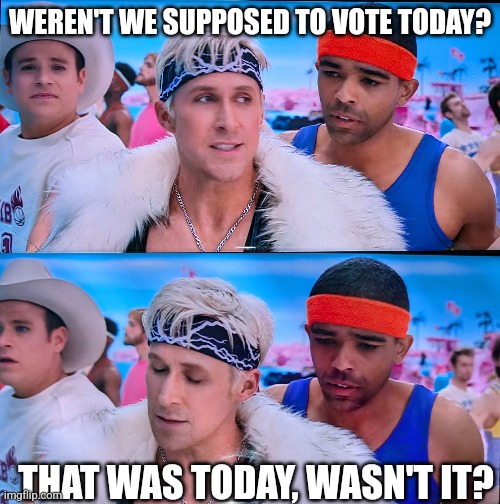 Ken Reminder | WEREN'T WE SUPPOSED TO VOTE TODAY? THAT WAS TODAY, WASN'T IT? | image tagged in barbie,i'm just ken,vote,fail,reminder | made w/ Imgflip meme maker