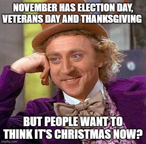 Christmas is in December. Not November. | NOVEMBER HAS ELECTION DAY, VETERANS DAY AND THANKSGIVING; BUT PEOPLE WANT TO THINK IT'S CHRISTMAS NOW? | image tagged in memes,creepy condescending wonka,november,veterans day,thanksgiving,christmas | made w/ Imgflip meme maker