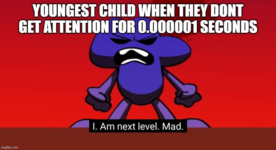 true | YOUNGEST CHILD WHEN THEY DONT GET ATTENTION FOR 0.000001 SECONDS | image tagged in bfb i am next level mad | made w/ Imgflip meme maker