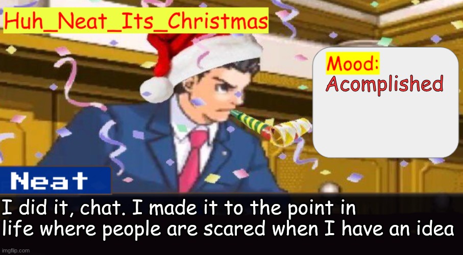 Neat's christmas temp | Acomplished; I did it, chat. I made it to the point in life where people are scared when I have an idea | image tagged in neat's christmas temp | made w/ Imgflip meme maker