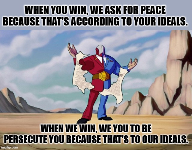 How you act when you're on top shows your morals. | WHEN YOU WIN, WE ASK FOR PEACE BECAUSE THAT'S ACCORDING TO YOUR IDEALS. WHEN WE WIN, WE YOU TO BE PERSECUTE YOU BECAUSE THAT'S TO OUR IDEALS | image tagged in big g | made w/ Imgflip meme maker