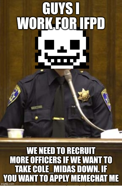 Police Officer Testifying Meme | GUYS I WORK FOR IFPD; WE NEED TO RECRUIT MORE OFFICERS IF WE WANT TO TAKE COLE_MIDAS DOWN. IF YOU WANT TO APPLY MEMECHAT ME | image tagged in memes,police officer testifying | made w/ Imgflip meme maker