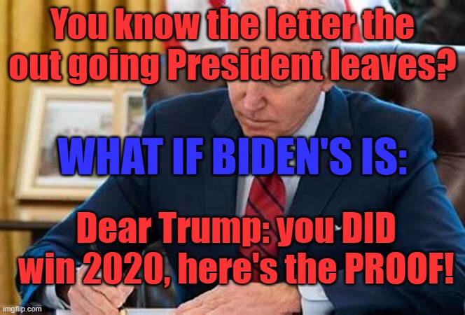 Trump WON! | You know the letter the out going President leaves? WHAT IF BIDEN'S IS:; Dear Trump: you DID win 2020, here's the PROOF! | image tagged in biden writing | made w/ Imgflip meme maker