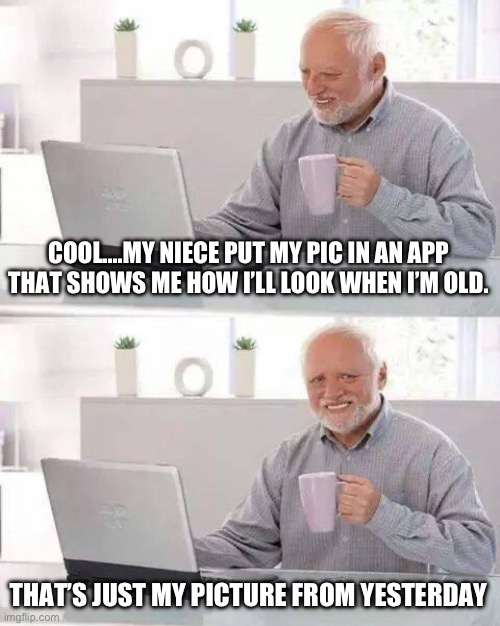 What. | COOL….MY NIECE PUT MY PIC IN AN APP THAT SHOWS ME HOW I’LL LOOK WHEN I’M OLD. THAT’S JUST MY PICTURE FROM YESTERDAY | image tagged in memes,hide the pain harold,picture,old | made w/ Imgflip meme maker