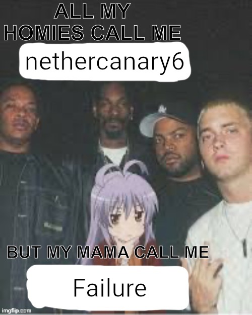 All my homies call me X But my Mama Call me X | nethercanary6; Failure | image tagged in all my homies call me x but my mama call me x | made w/ Imgflip meme maker