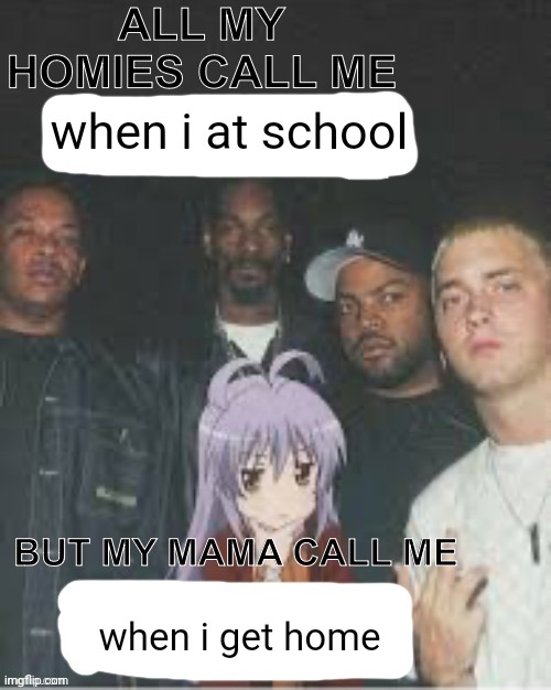 All my homies call me X But my Mama Call me X | when i at school; when i get home | image tagged in all my homies call me x but my mama call me x | made w/ Imgflip meme maker