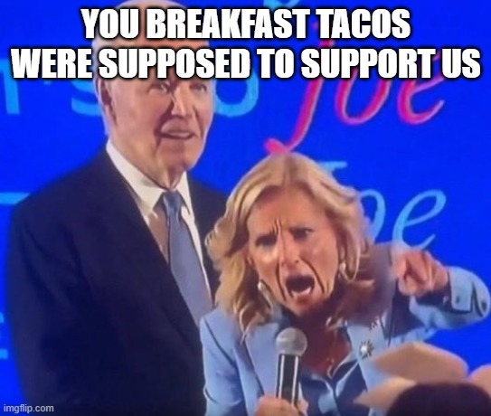 Screaming Jill Biden | YOU BREAKFAST TACOS WERE SUPPOSED TO SUPPORT US | image tagged in screaming jill biden | made w/ Imgflip meme maker