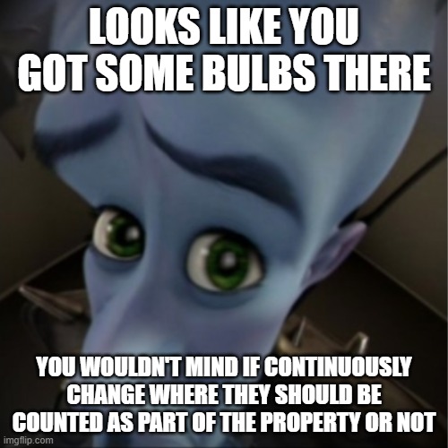 Megamind peeking | LOOKS LIKE YOU GOT SOME BULBS THERE; YOU WOULDN'T MIND IF CONTINUOUSLY CHANGE WHERE THEY SHOULD BE COUNTED AS PART OF THE PROPERTY OR NOT | image tagged in megamind peeking | made w/ Imgflip meme maker