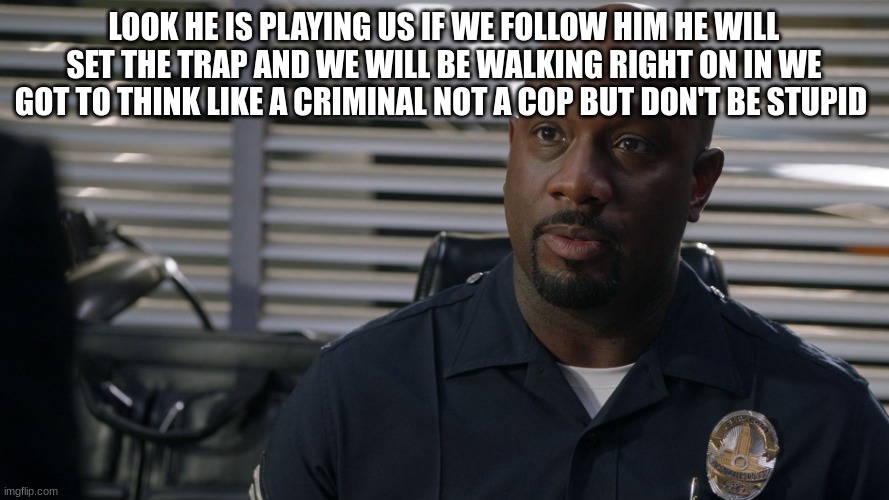 Sargent gray | LOOK HE IS PLAYING US IF WE FOLLOW HIM HE WILL SET THE TRAP AND WE WILL BE WALKING RIGHT ON IN WE GOT TO THINK LIKE A CRIMINAL NOT A COP BUT | image tagged in sargent gray | made w/ Imgflip meme maker