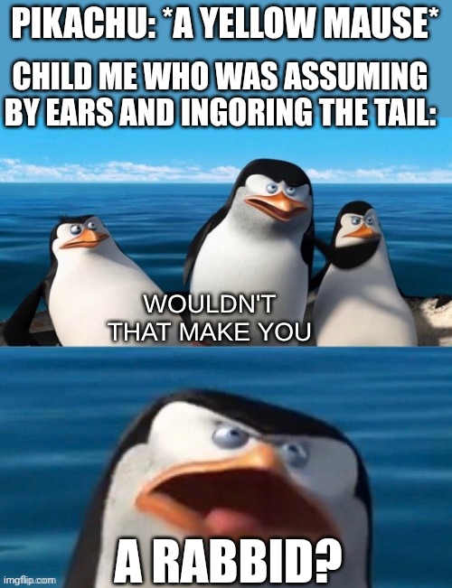 I believed as a child that pikachu is rabbid. I mean, look at the ears, have you ever saw a mause with long ears? I haven't. | PIKACHU: *A YELLOW MAUSE*; CHILD ME WHO WAS ASSUMING BY EARS AND INGORING THE TAIL:; A RABBID? | image tagged in wouldn't that make you blank,pikachu | made w/ Imgflip meme maker