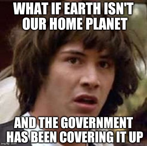 Conspiracy Keanu Meme | WHAT IF EARTH ISN'T OUR HOME PLANET AND THE GOVERNMENT HAS BEEN COVERING IT UP | image tagged in memes,conspiracy keanu | made w/ Imgflip meme maker