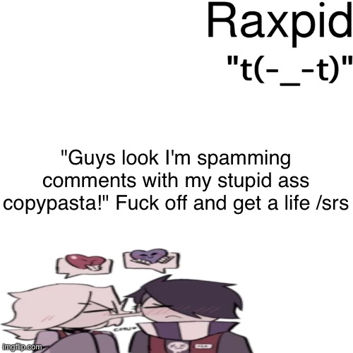 Raxpid | "Guys look I'm spamming comments with my stupid ass copypasta!" Fuck off and get a life /srs | image tagged in raxpid | made w/ Imgflip meme maker