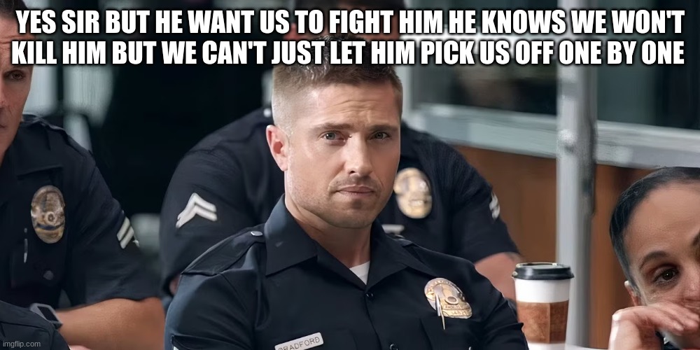 tim Bradford | YES SIR BUT HE WANT US TO FIGHT HIM HE KNOWS WE WON'T KILL HIM BUT WE CAN'T JUST LET HIM PICK US OFF ONE BY ONE | image tagged in tim bradford | made w/ Imgflip meme maker