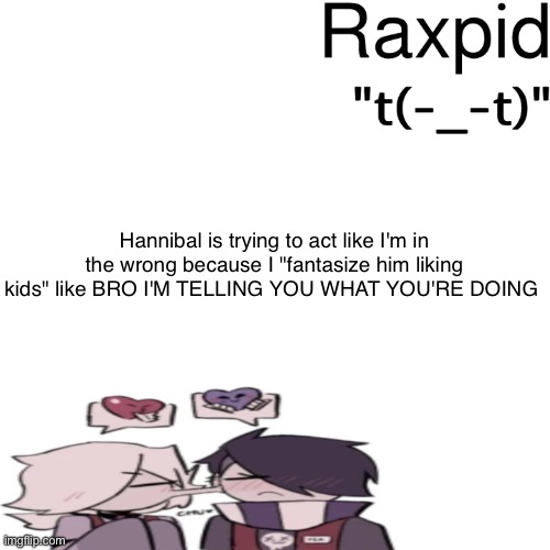 Raxpid | Hannibal is trying to act like I'm in the wrong because I "fantasize him liking kids" like BRO I'M TELLING YOU WHAT YOU'RE DOING | image tagged in raxpid | made w/ Imgflip meme maker