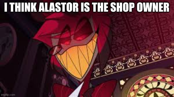 Alastor looking down menacingly | I THINK ALASTOR IS THE SHOP OWNER | image tagged in alastor looking down menacingly | made w/ Imgflip meme maker