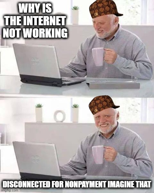 I wonder why the internet is not working | WHY IS THE INTERNET NOT WORKING; DISCONNECTED FOR NONPAYMENT IMAGINE THAT | image tagged in memes,hide the pain harold,disco,bills | made w/ Imgflip meme maker