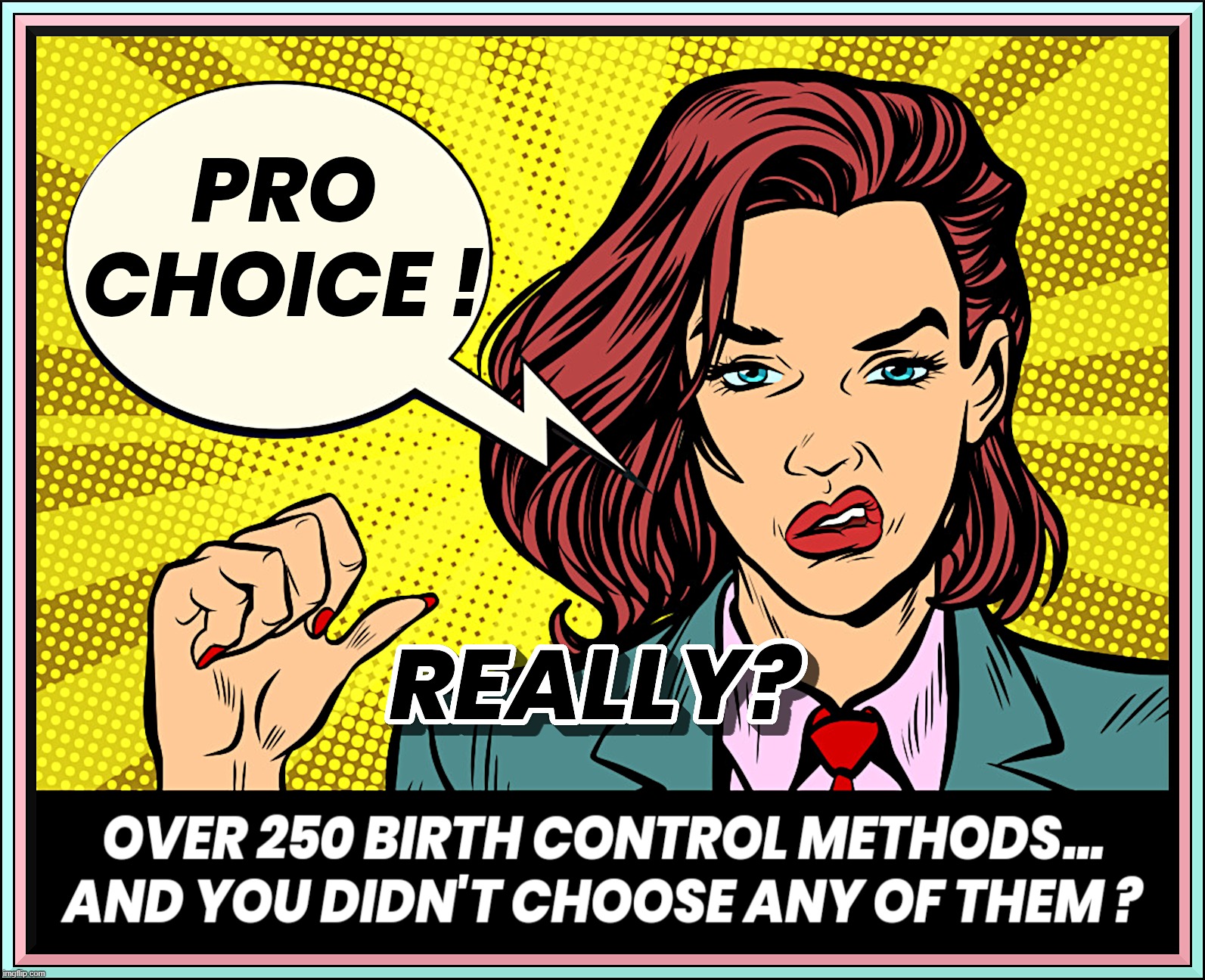 PRO CHOICE BY NAME ONLY ? | PRO CHOICE !
REALLY ? OVER 250 BIRTH CONTROL METHODS...
AND YOU DIDN'T CHOOSE ANY OF THEM ? | image tagged in pro choice,abortion,unsure,birth control,pro-choice,thnk | made w/ Imgflip meme maker