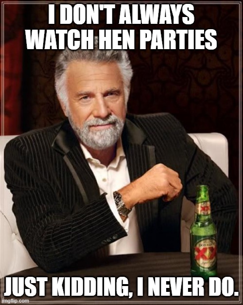 The Most Interesting Man In The World Meme | I DON'T ALWAYS WATCH HEN PARTIES JUST KIDDING, I NEVER DO. | image tagged in memes,the most interesting man in the world | made w/ Imgflip meme maker